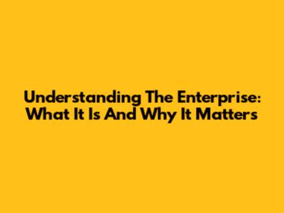 Understanding The Enterprise: What It Is And Why It Matters