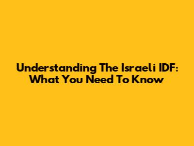 Understanding The Israeli IDF: What You Need To Know