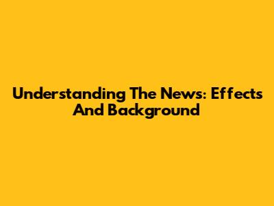 Understanding The News: Effects And Background