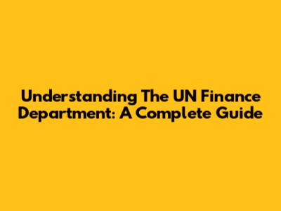Understanding The UN Finance Department: A Complete Guide