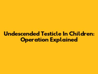 Undescended Testicle In Children: Operation Explained