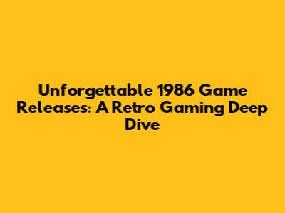 Unforgettable 1986 Game Releases: A Retro Gaming Deep Dive