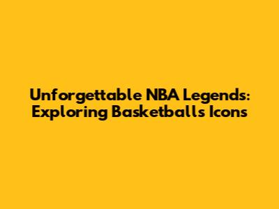 Unforgettable NBA Legends: Exploring Basketball's Icons