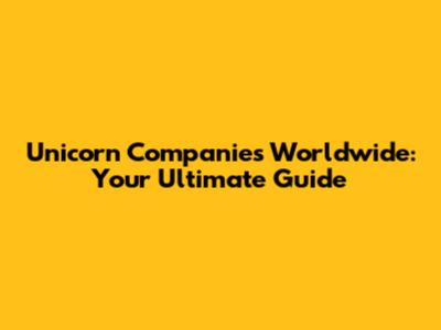 Unicorn Companies Worldwide: Your Ultimate Guide