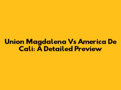 Union Magdalena Vs America De Cali: A Detailed Preview