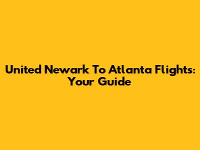 United Newark To Atlanta Flights: Your Guide