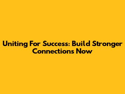Uniting For Success: Build Stronger Connections Now