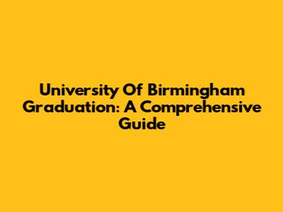 University Of Birmingham Graduation: A Comprehensive Guide