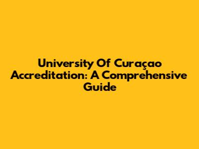 University Of Curaçao Accreditation: A Comprehensive Guide
