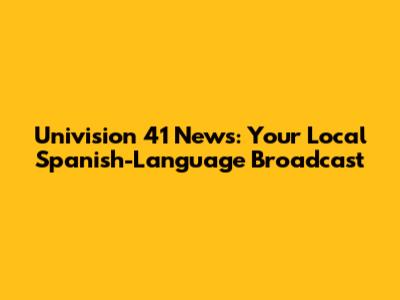 Univision 41 News: Your Local Spanish-Language Broadcast