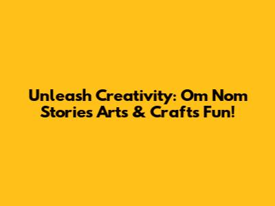 Unleash Creativity: Om Nom Stories Arts & Crafts Fun!