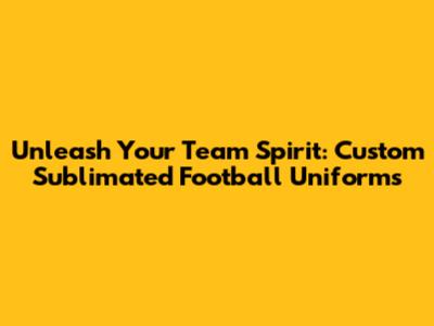 Unleash Your Team Spirit: Custom Sublimated Football Uniforms
