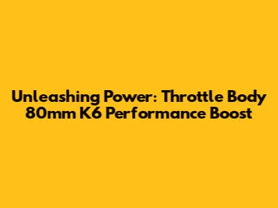 Unleashing Power: Throttle Body 80mm K6 Performance Boost