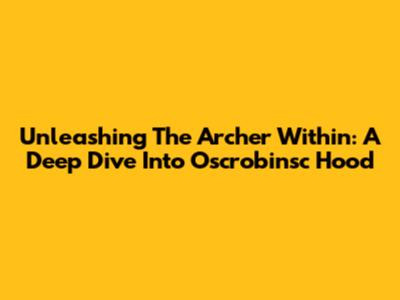 Unleashing The Archer Within: A Deep Dive Into Oscrobinsc Hood