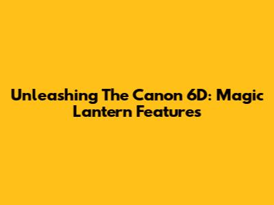 Unleashing The Canon 6D: Magic Lantern Features