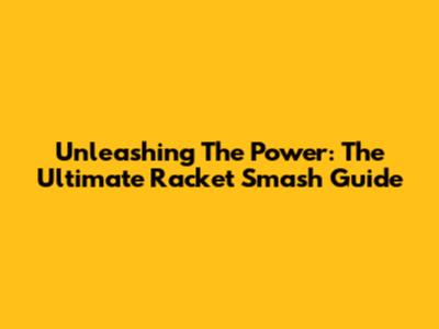 Unleashing The Power: The Ultimate Racket Smash Guide