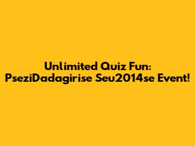 Unlimited Quiz Fun: PseziDadagirise Seu2014se Event!
