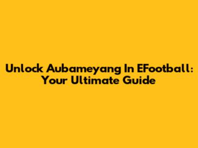 Unlock Aubameyang In EFootball: Your Ultimate Guide