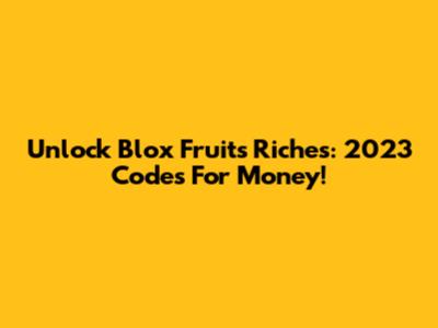Unlock Blox Fruits Riches: 2023 Codes For Money!