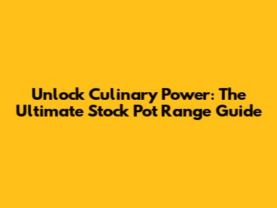 Unlock Culinary Power: The Ultimate Stock Pot Range Guide