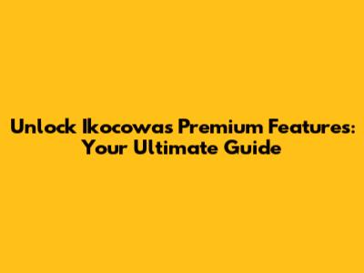 Unlock Ikocowa's Premium Features: Your Ultimate Guide