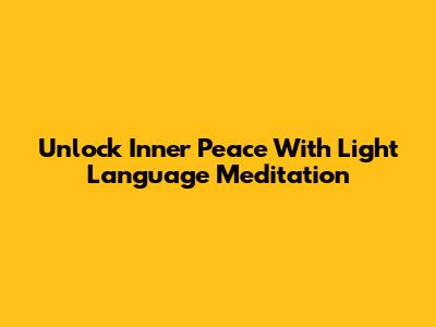 Unlock Inner Peace With Light Language Meditation