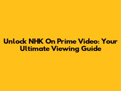 Unlock NHK On Prime Video: Your Ultimate Viewing Guide