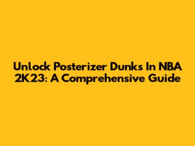Unlock Posterizer Dunks In NBA 2K23: A Comprehensive Guide