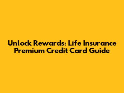 Unlock Rewards: Life Insurance Premium Credit Card Guide