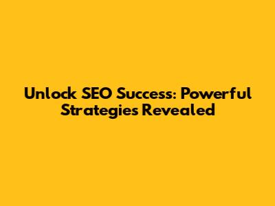 Unlock SEO Success: Powerful Strategies Revealed