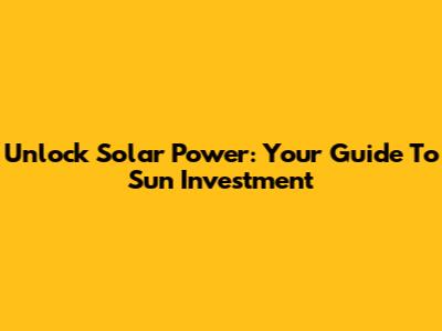 Unlock Solar Power: Your Guide To Sun Investment