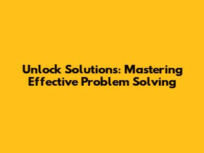 Unlock Solutions: Mastering Effective Problem Solving