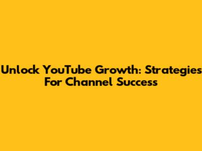Unlock YouTube Growth: Strategies For Channel Success