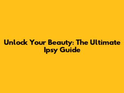 Unlock Your Beauty: The Ultimate Ipsy Guide