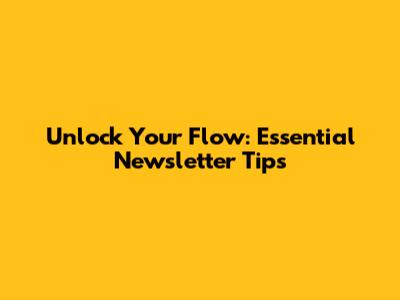 Unlock Your Flow: Essential Newsletter Tips