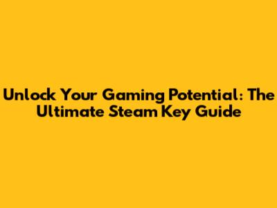 Unlock Your Gaming Potential: The Ultimate Steam Key Guide