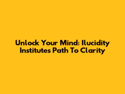 Unlock Your Mind: Ilucidity Institute's Path To Clarity