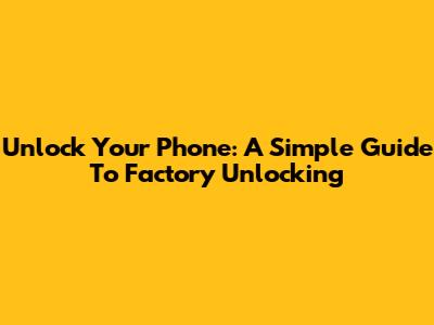 Unlock Your Phone: A Simple Guide To Factory Unlocking