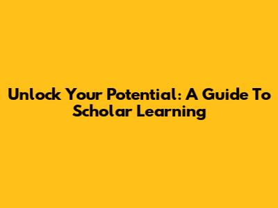 Unlock Your Potential: A Guide To Scholar Learning