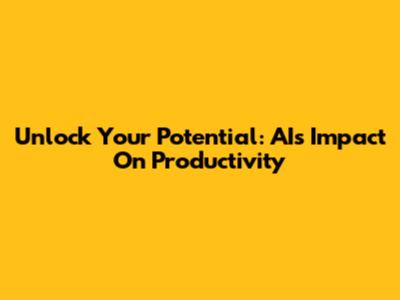 Unlock Your Potential: AI's Impact On Productivity