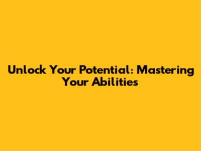 Unlock Your Potential: Mastering Your Abilities