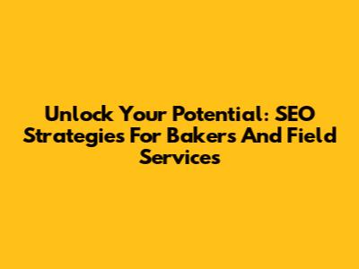 Unlock Your Potential: SEO Strategies For Bakers And Field Services