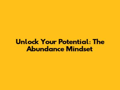 Unlock Your Potential: The Abundance Mindset