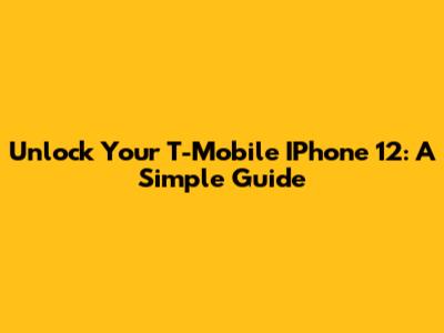 Unlock Your T-Mobile IPhone 12: A Simple Guide