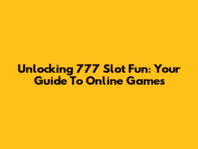 Unlocking 777 Slot Fun: Your Guide To Online Games