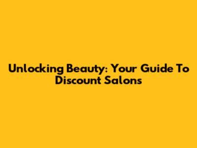 Unlocking Beauty: Your Guide To Discount Salons