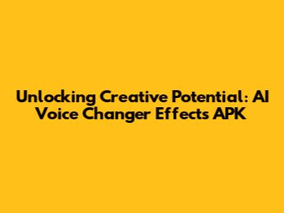 Unlocking Creative Potential: AI Voice Changer Effects APK