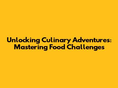 Unlocking Culinary Adventures: Mastering Food Challenges