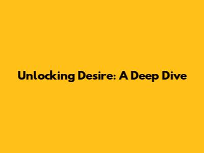 Unlocking Desire: A Deep Dive