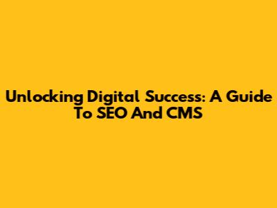 Unlocking Digital Success: A Guide To SEO And CMS